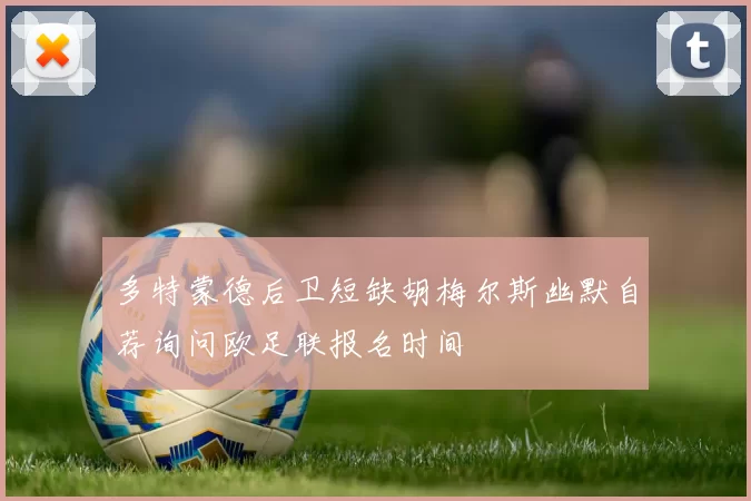 多特蒙德后卫短缺胡梅尔斯幽默自荐询问欧足联报名时间