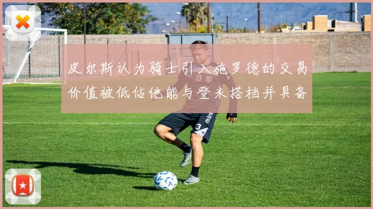 皮尔斯认为骑士引入施罗德的交易价值被低估他能与登米搭档并具备防守能力