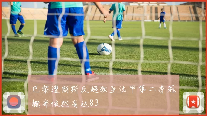 巴黎遭朗斯反超跌至法甲第二夺冠概率依然高达83