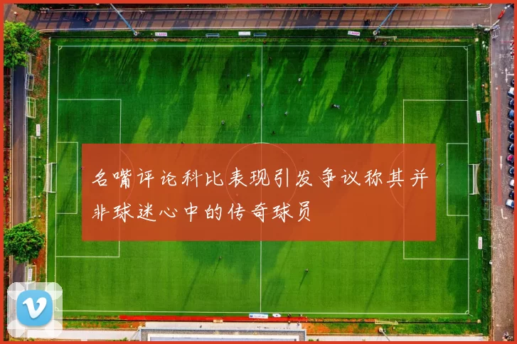 名嘴评论科比表现引发争议称其并非球迷心中的传奇球员