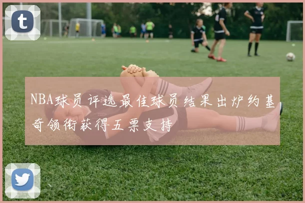 NBA球员评选最佳球员结果出炉约基奇领衔获得五票支持
