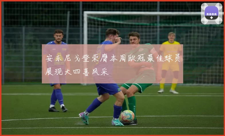 安东尼戈登荣膺本周欧冠最佳球员展现大四喜风采