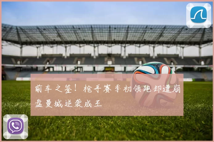 前车之鉴！枪手赛季初领跑却遭崩盘曼城逆袭成王