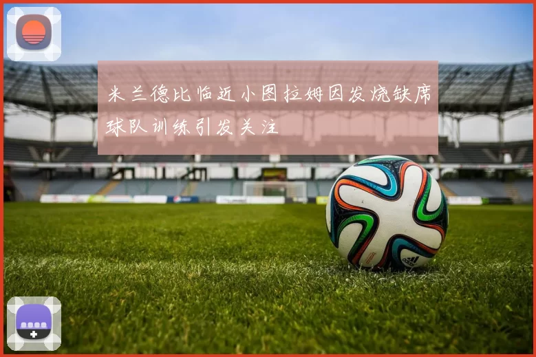 米兰德比临近小图拉姆因发烧缺席球队训练引发关注