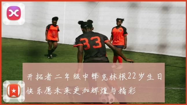 开拓者二年级中锋克林根22岁生日快乐愿未来更加辉煌与精彩