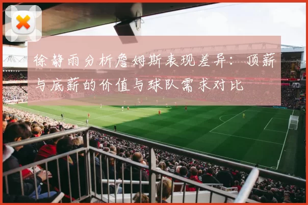 徐静雨分析詹姆斯表现差异：顶薪与底薪的价值与球队需求对比
