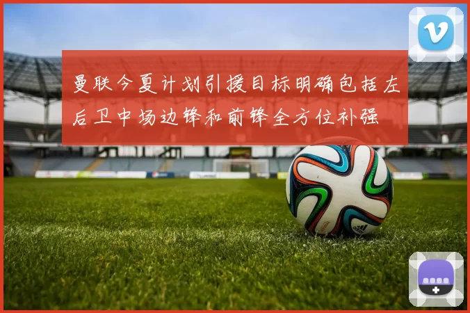 曼联今夏计划引援目标明确包括左后卫中场边锋和前锋全方位补强