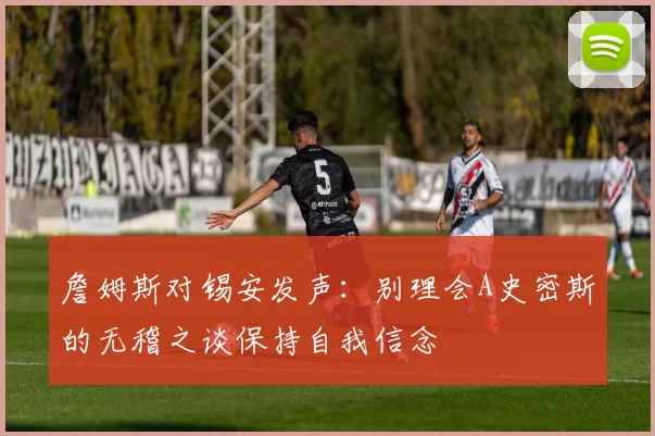 詹姆斯对锡安发声：别理会A史密斯的无稽之谈保持自我信念