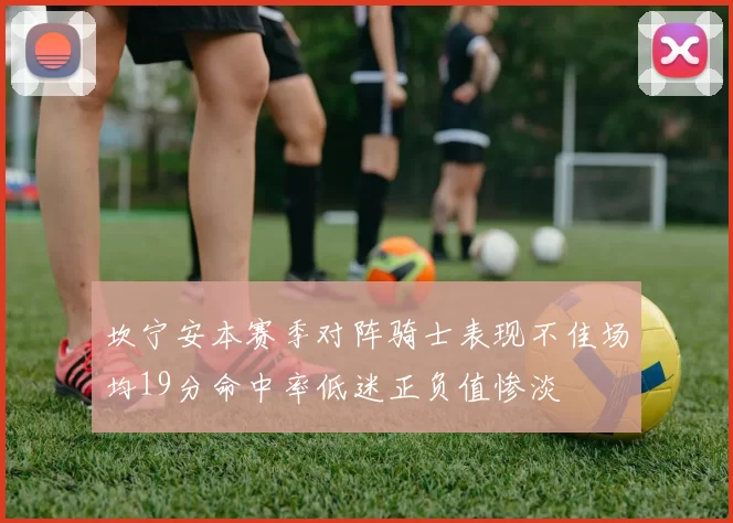 坎宁安本赛季对阵骑士表现不佳场均19分命中率低迷正负值惨淡