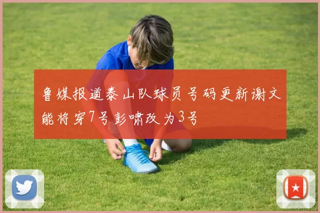 鲁媒报道泰山队球员号码更新谢文能将穿7号彭啸改为3号