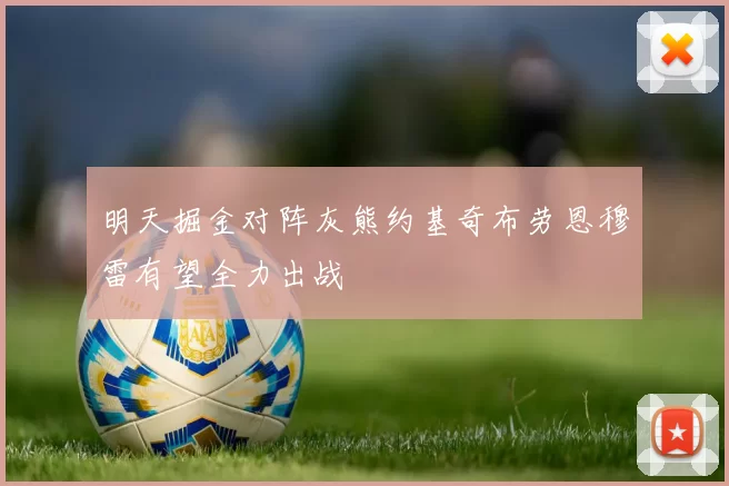 明天掘金对阵灰熊约基奇布劳恩穆雷有望全力出战
