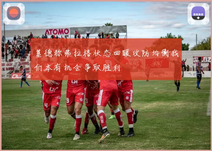 基德称弗拉格状态回暖攻防均衡我们本有机会争取胜利