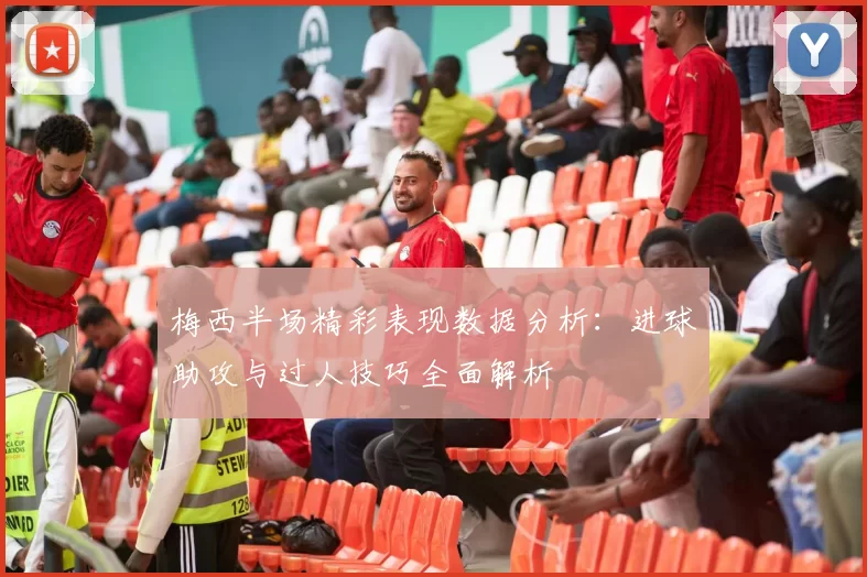 梅西半场精彩表现数据分析：进球助攻与过人技巧全面解析
