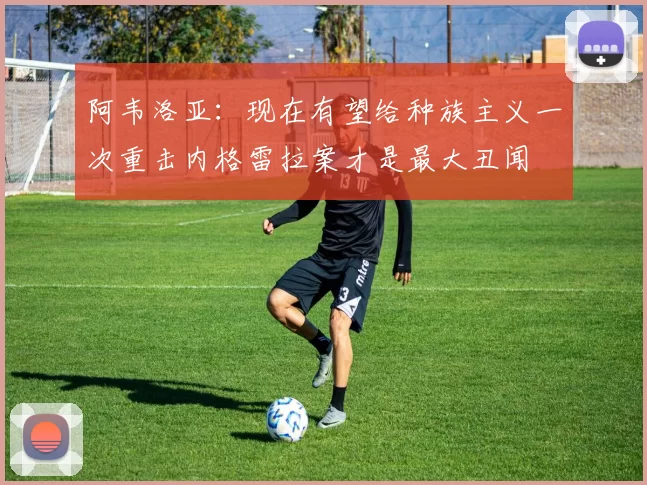 阿韦洛亚：现在有望给种族主义一次重击内格雷拉案才是最大丑闻