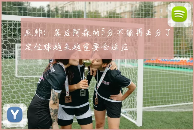 瓜帅：落后阿森纳5分不能再丢分了定位球越来越重要会适应