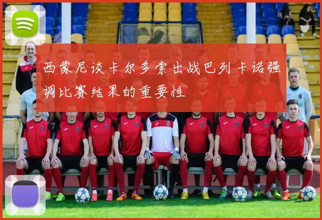 西蒙尼谈卡尔多索出战巴列卡诺强调比赛结果的重要性