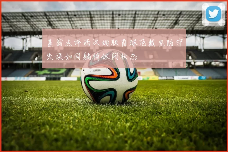 基翁点评西汉姆联首球范戴克防守失误如同躺椅休闲状态