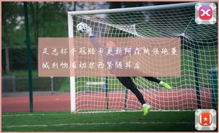 足总杯夺冠赔率更新阿森纳领跑曼城利物浦切尔西紧随其后