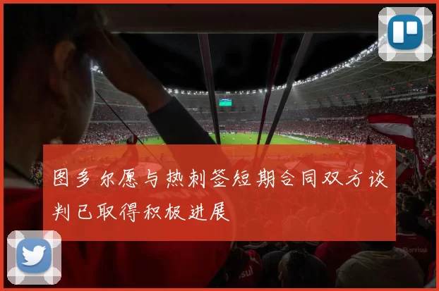 图多尔愿与热刺签短期合同双方谈判已取得积极进展