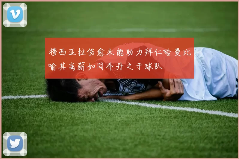 穆西亚拉伤愈未能助力拜仁哈曼比喻其高薪如同乔丹之于球队