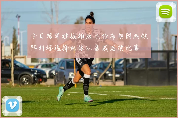 今日绿军迎战雄鹿杰伦布朗因病缺阵科塔选择轮休以备战后续比赛