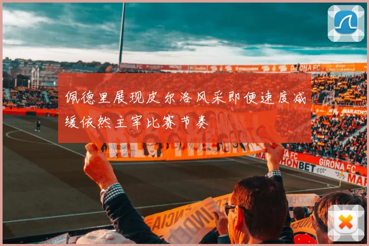 佩德里展现皮尔洛风采即便速度减缓依然主宰比赛节奏