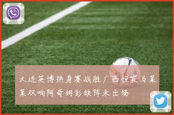大连英博热身赛战胜广西恒宸马莱莱双响阿奇姆彭缺阵未出场