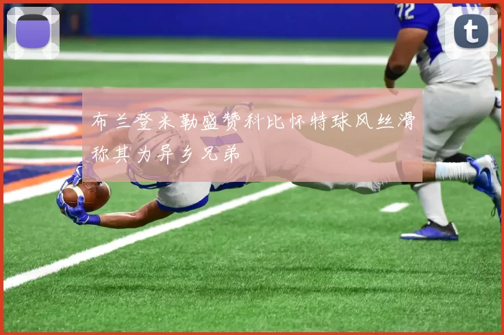 布兰登米勒盛赞科比怀特球风丝滑称其为异乡兄弟