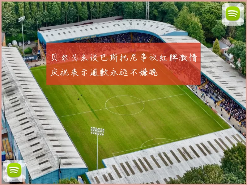 贝尔戈米谈巴斯托尼争议红牌激情庆祝表示道歉永远不嫌晚