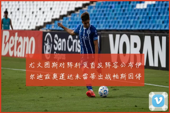 尤文图斯对阵科莫首发阵容公布伊尔迪兹奥蓬达米雷蒂出战帕斯因停赛缺席