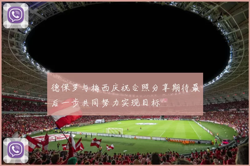德保罗与梅西庆祝合照分享期待最后一步共同努力实现目标