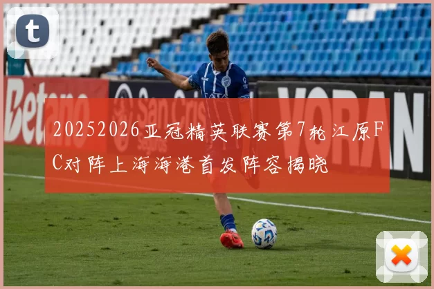 20252026亚冠精英联赛第7轮江原FC对阵上海海港首发阵容揭晓