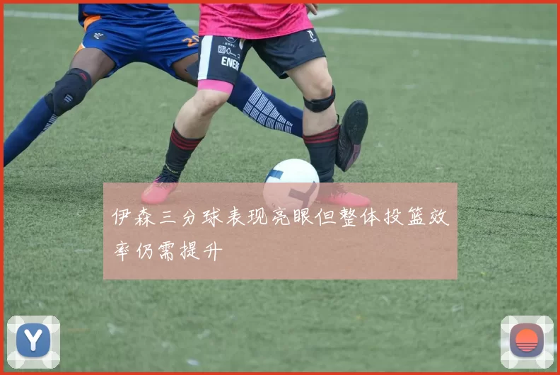 伊森三分球表现亮眼但整体投篮效率仍需提升