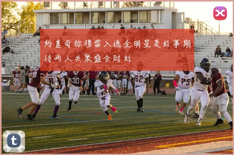 约基奇称穆雷入选全明星是好事期待两人共聚盛会时刻
