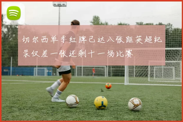 切尔西单季红牌已达八张距英超纪录仅差一张还剩十一场比赛