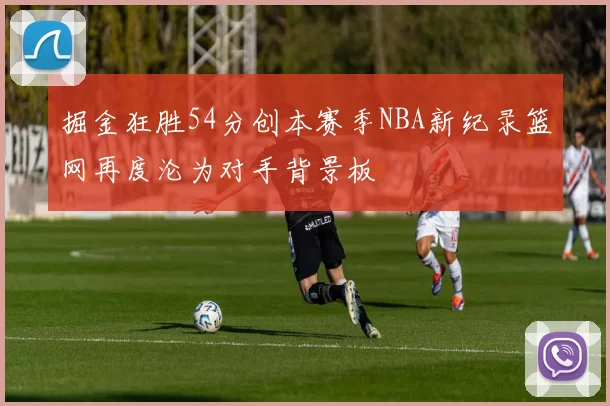 掘金狂胜54分创本赛季NBA新纪录篮网再度沦为对手背景板