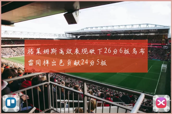 格莱姆斯高效表现砍下26分6板乌布雷同样出色贡献24分5板