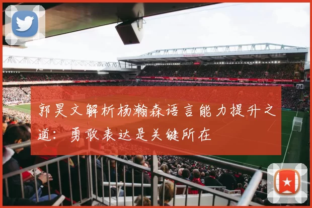 郭昊文解析杨瀚森语言能力提升之道：勇敢表达是关键所在