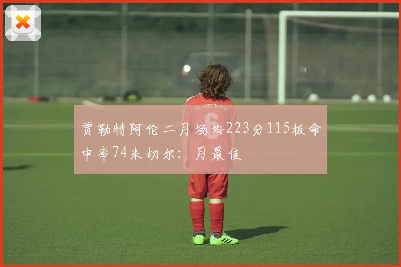 贾勒特阿伦二月场均223分115板命中率74米切尔：月最佳
